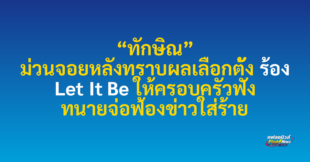 “ทักษิณ” ม่วนจอยหลังทราบผลเลือกตั้ง ร้อง Let It Be ให้ครอบครัวฟัง ทนายจ่อฟ้องข่าวใส่ร้าย

