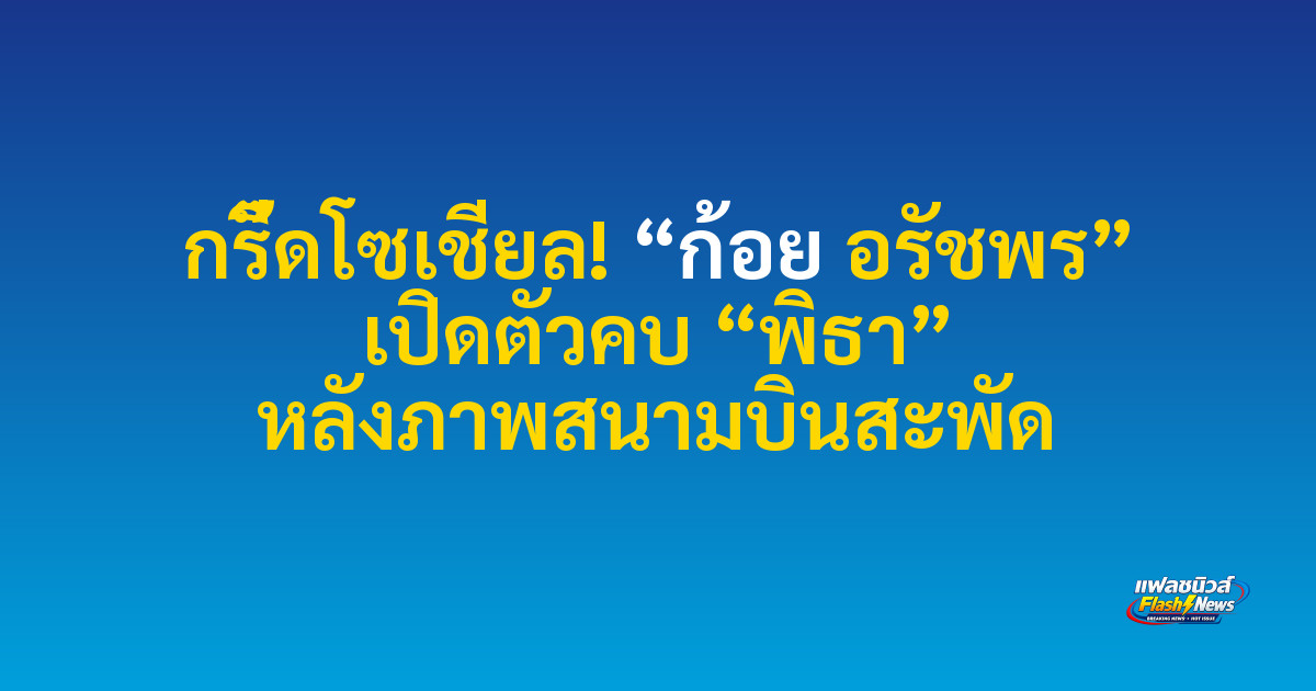 กรี๊ดโซเชียล! “ก้อย อรัชพร” เปิดตัวคบ “พิธา” หลังภาพสนามบินสะพัด

