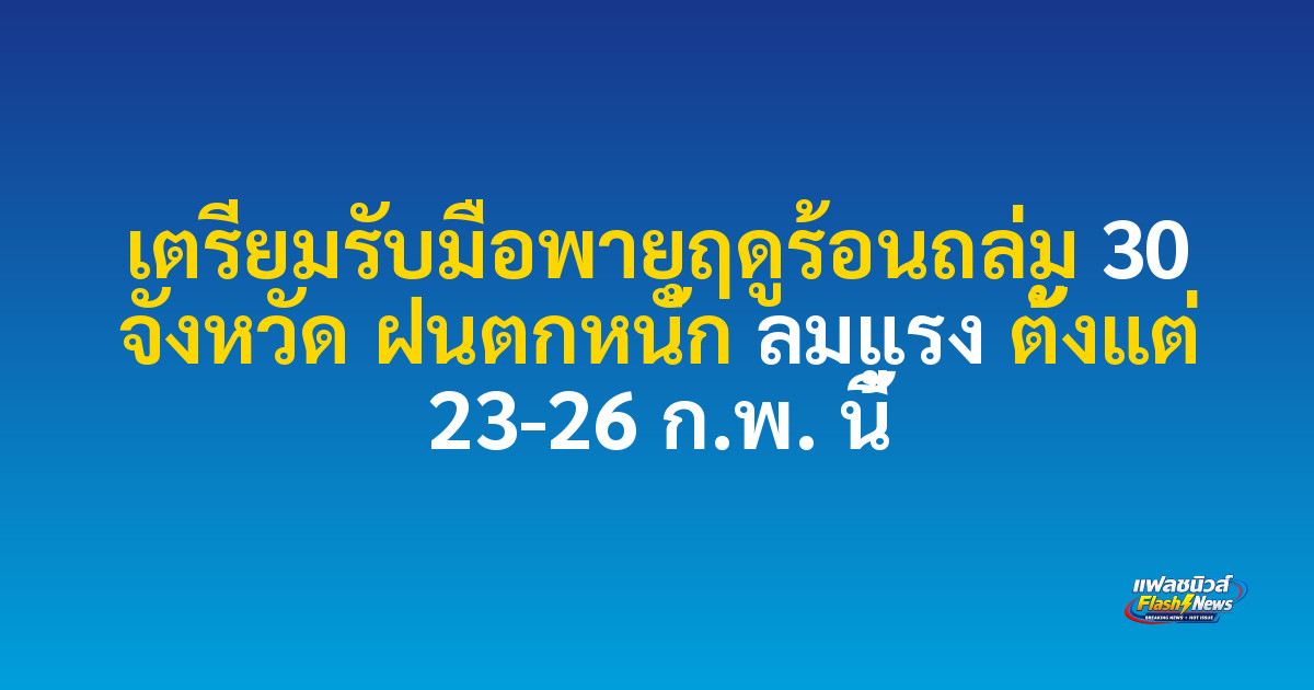 เตรียมรับมือพายุฤดูร้อนถล่ม 30 จังหวัด ฝนตกหนัก ลมแรง ตั้งแต่ 23-26 ก.พ. นี้