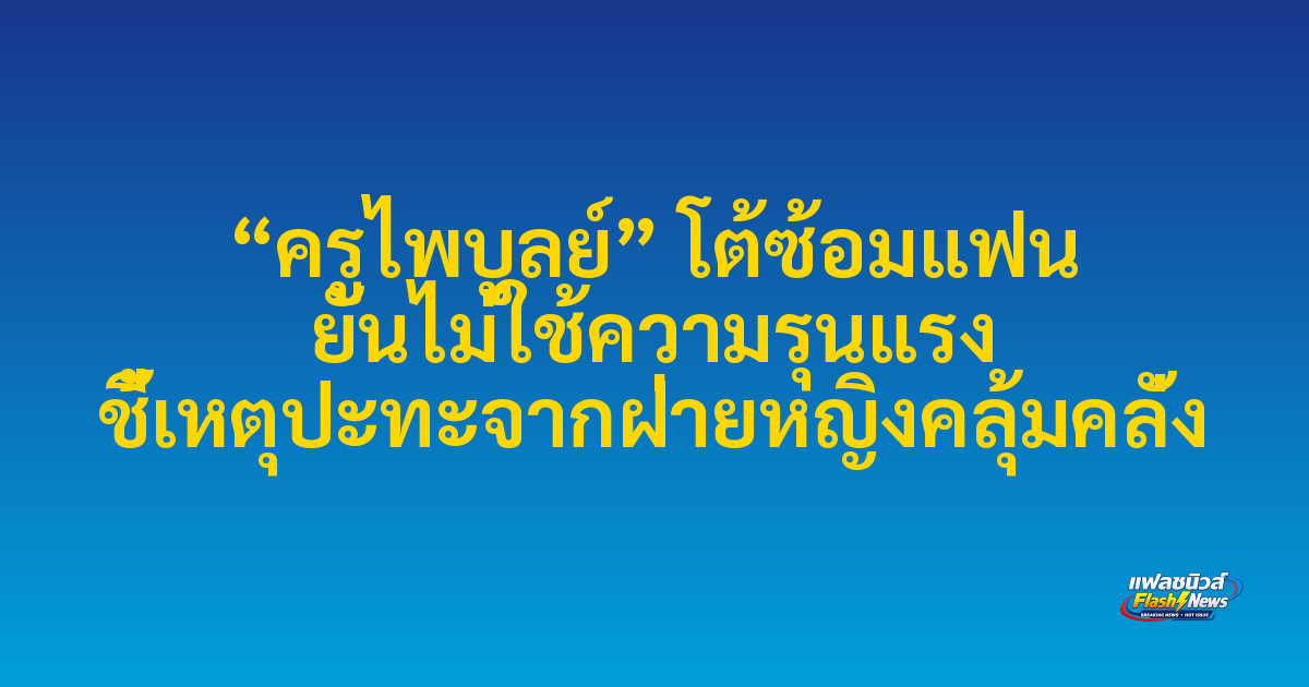 “ครูไพบูลย์” โต้ซ้อมแฟน ยันไม่ใช้ความรุนแรง ชี้เหตุปะทะจากฝ่ายหญิงคลุ้มคลั่ง

