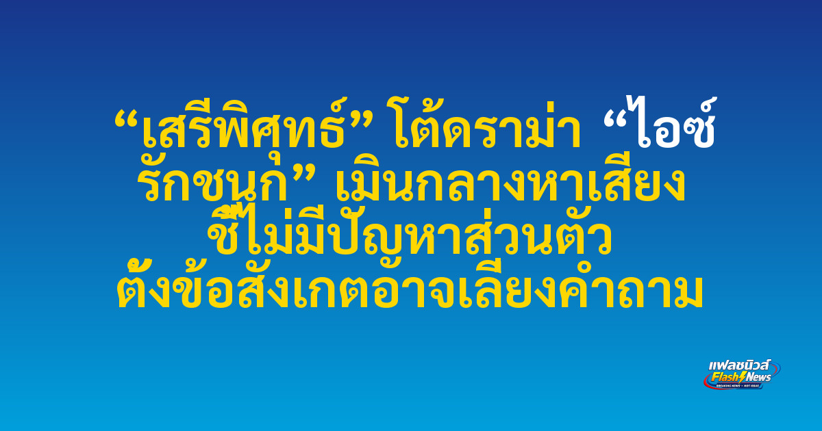 “เสรีพิศุทธ์” โต้ดราม่า “ไอซ์ รักชนก” เมินกลางหาเสียง ชี้ไม่มีปัญหาส่วนตัว ตั้งข้อสังเกตอาจเลี่ยงคำถาม
