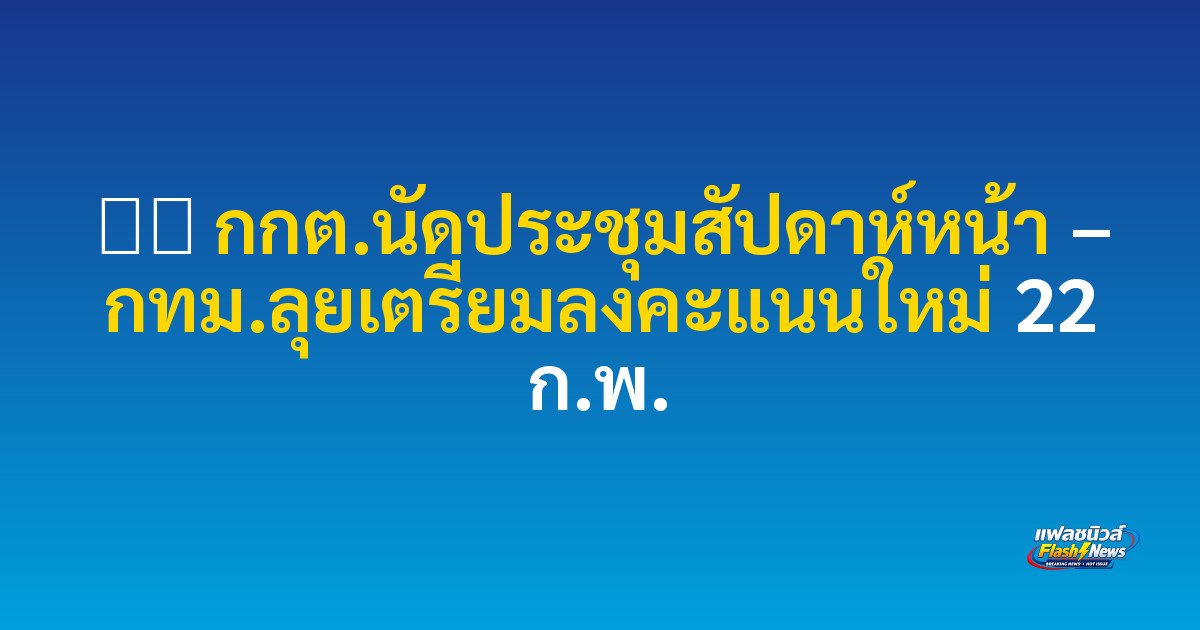 ⚫️ กกต.นัดประชุมสัปดาห์หน้า – กทม.ลุยเตรียมลงคะแนนใหม่ 22 ก.พ.

