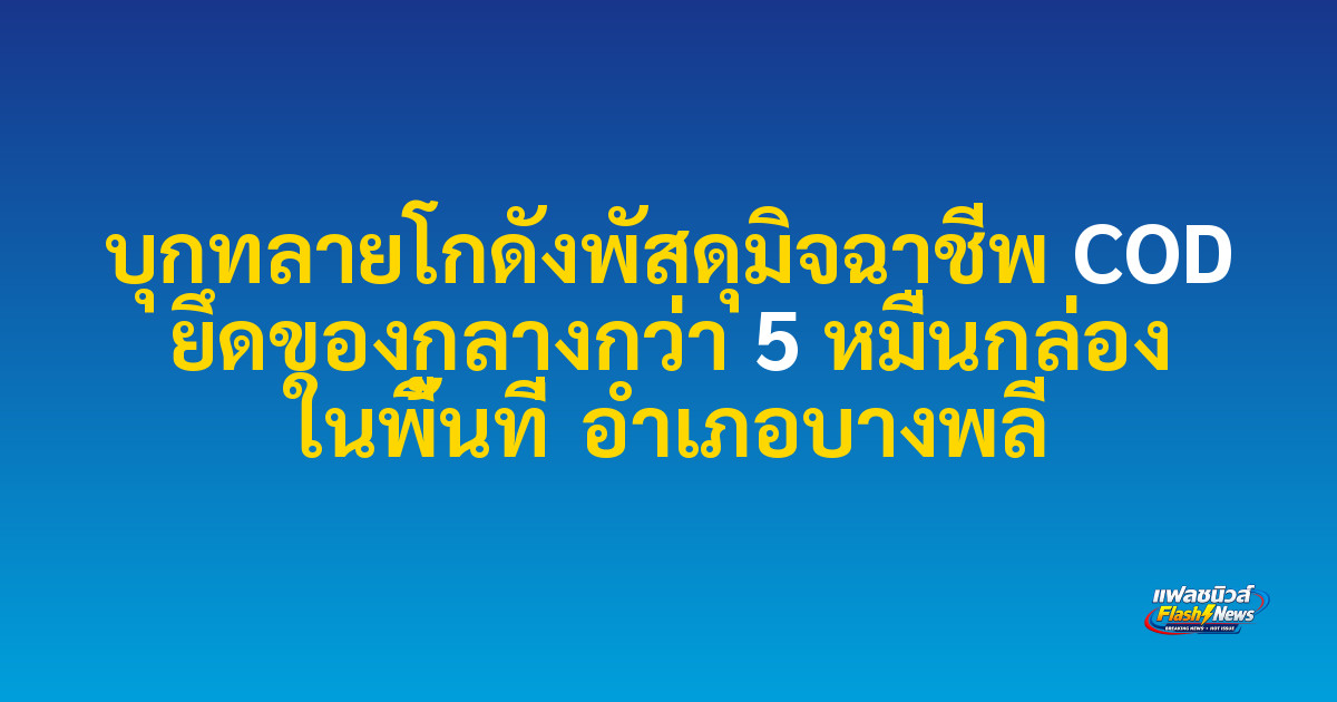 บุกทลายโกดังพัสดุมิจฉาชีพ COD ยึดของกลางกว่า 5 หมื่นกล่อง ในพื้นที่ อำเภอบางพลี 
