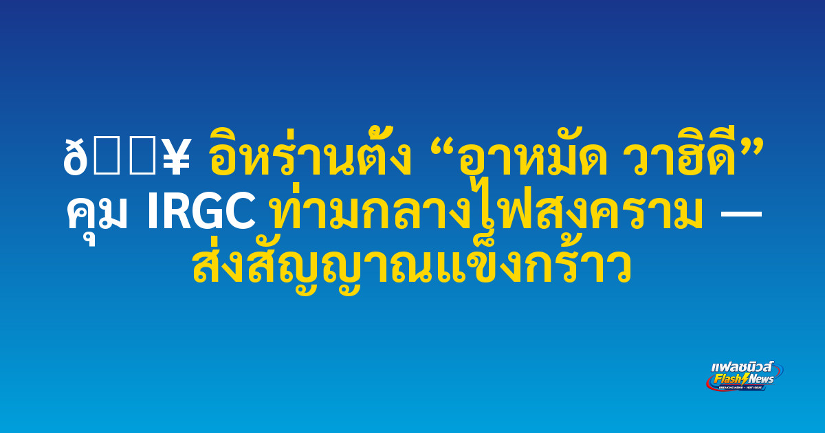 🔥 อิหร่านตั้ง “อาหมัด วาฮิดี” คุม IRGC ท่ามกลางไฟสงคราม — ส่งสัญญาณแข็งกร้าว
