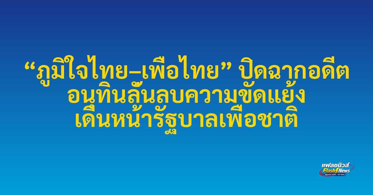 “ภูมิใจไทย–เพื่อไทย” ปิดฉากอดีต อนุทินลั่นลบความขัดแย้ง เดินหน้ารัฐบาลเพื่อชาติ

