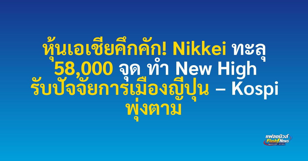 หุ้นเอเชียคึกคัก! Nikkei ทะลุ 58,000 จุด ทำ New High รับปัจจัยการเมืองญี่ปุ่น – Kospi พุ่งตาม

