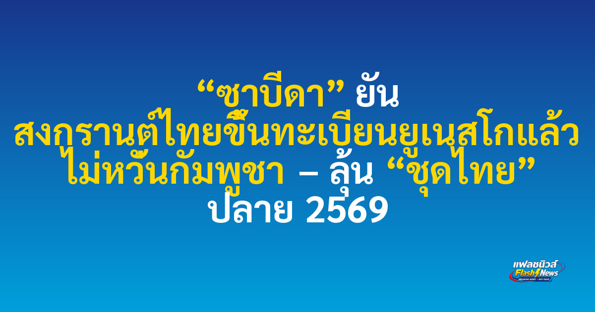 “ซาบีดา” ยัน สงกรานต์ไทยขึ้นทะเบียนยูเนสโกแล้ว ไม่หวั่นกัมพูชา – ลุ้น “ชุดไทย” ปลาย 2569

