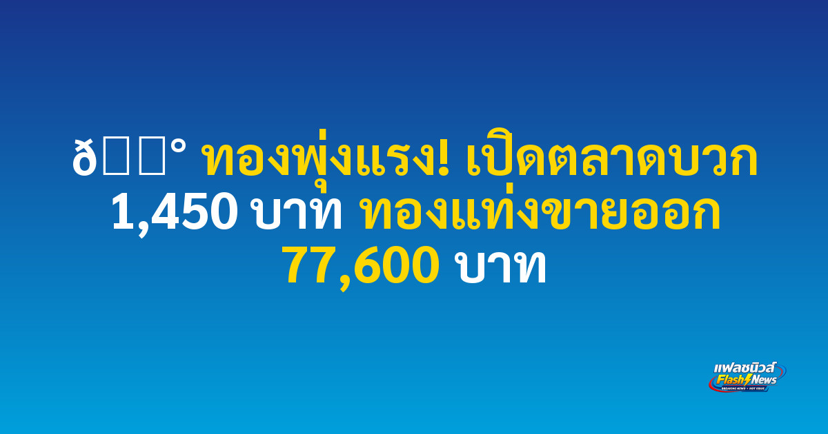 💰 ทองพุ่งแรง! เปิดตลาดบวก 1,450 บาท ทองแท่งขายออก 77,600 บาท
