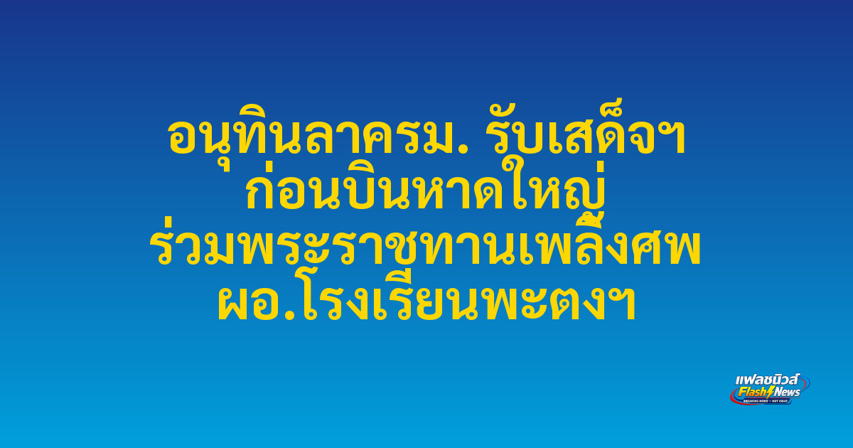 อนุทินลาครม. รับเสด็จฯ ก่อนบินหาดใหญ่ ร่วมพระราชทานเพลิงศพ ผอ.โรงเรียนพะตงฯ


