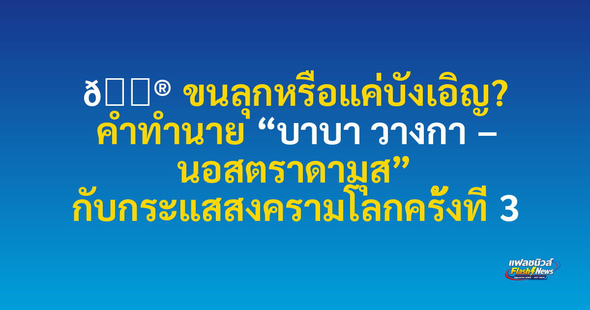 🔮 ขนลุกหรือแค่บังเอิญ? คำทำนาย “บาบา วางกา – นอสตราดามุส” กับกระแสสงครามโลกครั้งที่ 3

