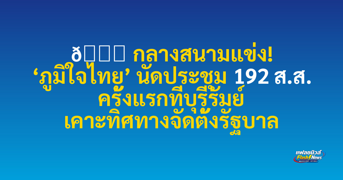 🏁 กลางสนามแข่ง! ‘ภูมิใจไทย’ นัดประชุม 192 ส.ส. ครั้งแรกที่บุรีรัมย์ เคาะทิศทางจัดตั้งรัฐบาล

