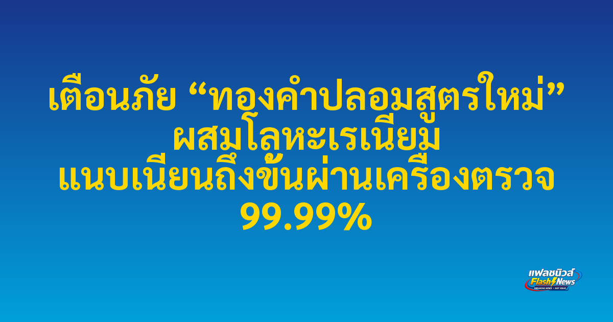 เตือนภัย “ทองคำปลอมสูตรใหม่” ผสมโลหะเรเนียม แนบเนียนถึงขั้นผ่านเครื่องตรวจ 99.99%

