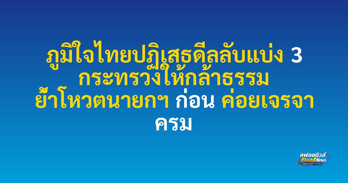 ภูมิใจไทยปฏิเสธดีลลับแบ่ง 3 กระทรวงให้กล้าธรรม ย้ำโหวตนายกฯ ก่อน ค่อยเจรจา ครม