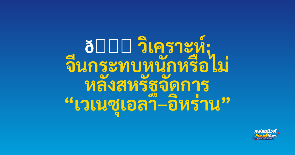 🌏 วิเคราะห์: จีนกระทบหนักหรือไม่ หลังสหรัฐจัดการ “เวเนซุเอลา–อิหร่าน”

