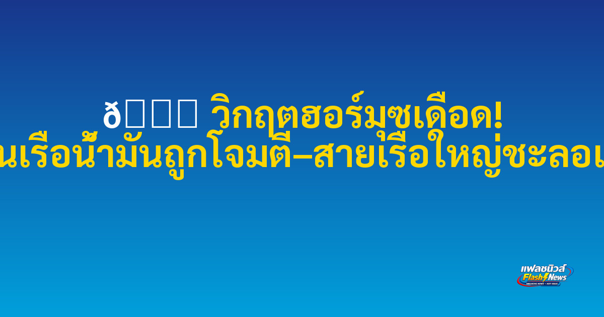🌊 วิกฤตฮอร์มุซเดือด! รายงานเรือน้ำมันถูกโจมตี–สายเรือใหญ่ชะลอเดินเรือ

