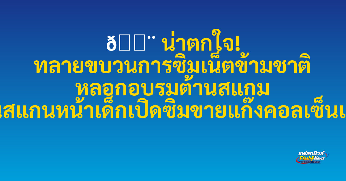🚨 น่าตกใจ! ทลายขบวนการซิมเน็ตข้ามชาติ หลอกอบรมต้านสแกม ก่อนสแกนหน้าเด็กเปิดซิมขายแก๊งคอลเซ็นเตอร์
