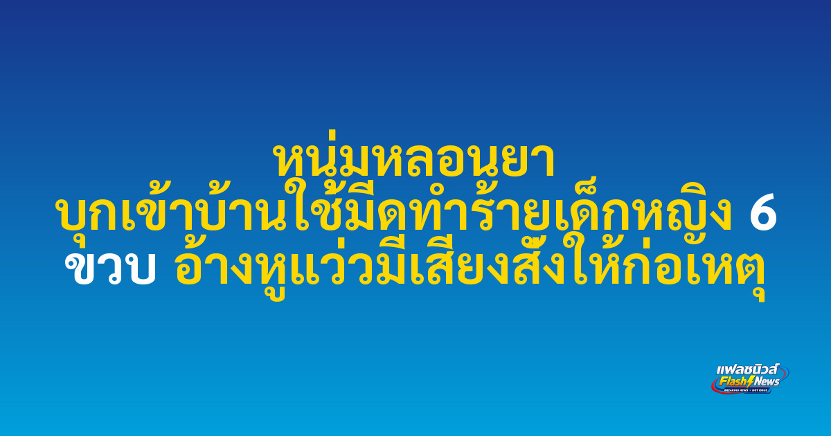 หนุ่มหลอนยา บุกเข้าบ้านใช้มีดทำร้ายเด็กหญิง 6 ขวบ อ้างหูแว่วมีเสียงสั่งให้ก่อเหตุ

