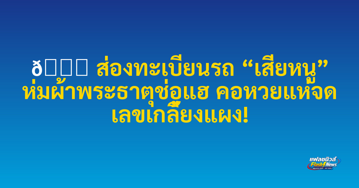 🔍 ส่องทะเบียนรถ “เสี่ยหนู” ห่มผ้าพระธาตุช่อแฮ คอหวยแห่จด เลขเกลี้ยงแผง!
