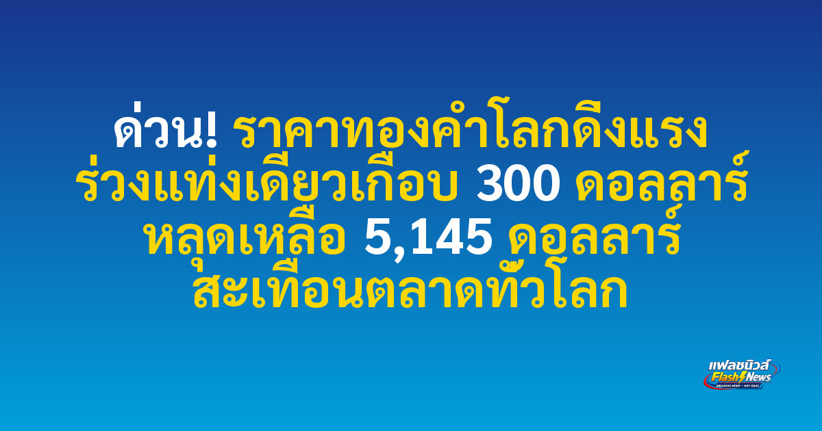 ด่วน! ราคาทองคำโลกดิ่งแรง ร่วงแท่งเดียวเกือบ 300 ดอลลาร์ หลุดเหลือ 5,145 ดอลลาร์ สะเทือนตลาดทั่วโลก

