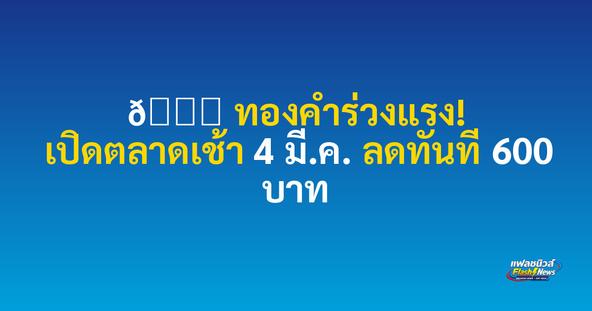 📉 ทองคำร่วงแรง! เปิดตลาดเช้า 4 มี.ค. ลดทันที 600 บาท

