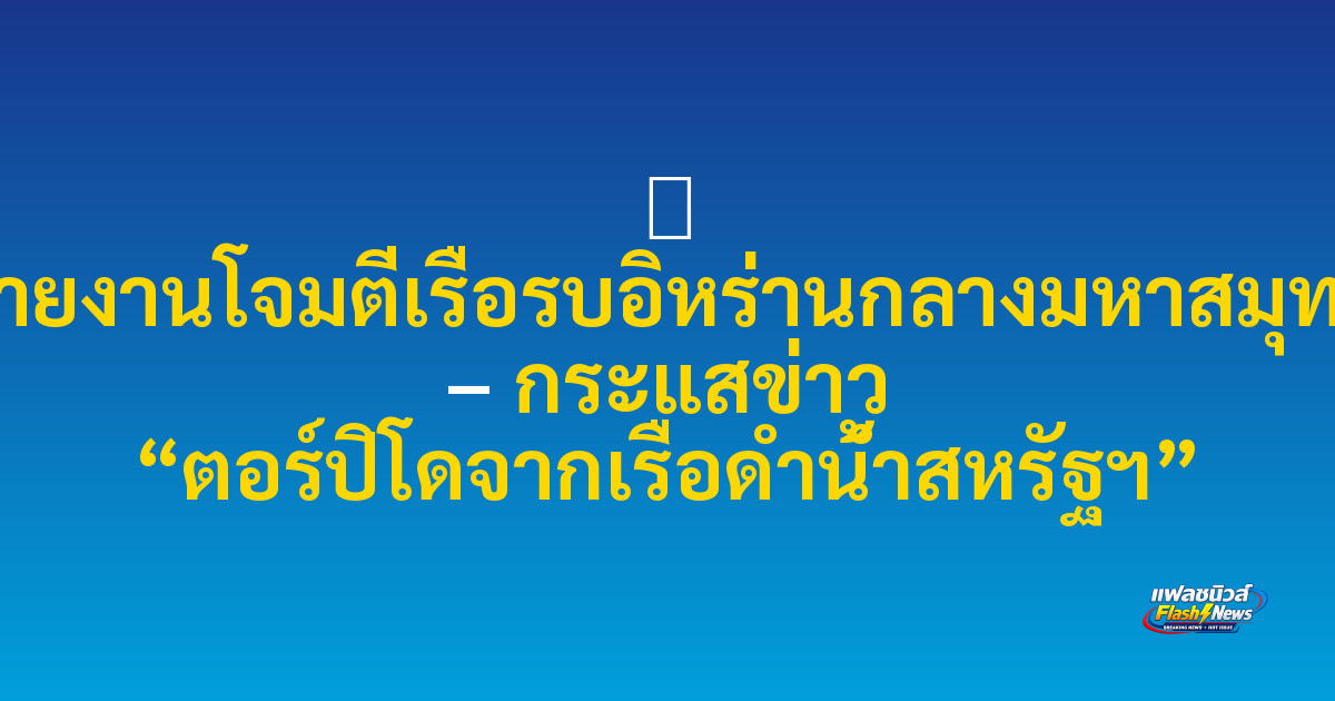 ⚓ รายงานโจมตีเรือรบอิหร่านกลางมหาสมุทร – กระแสข่าว “ตอร์ปิโดจากเรือดำน้ำสหรัฐฯ”

