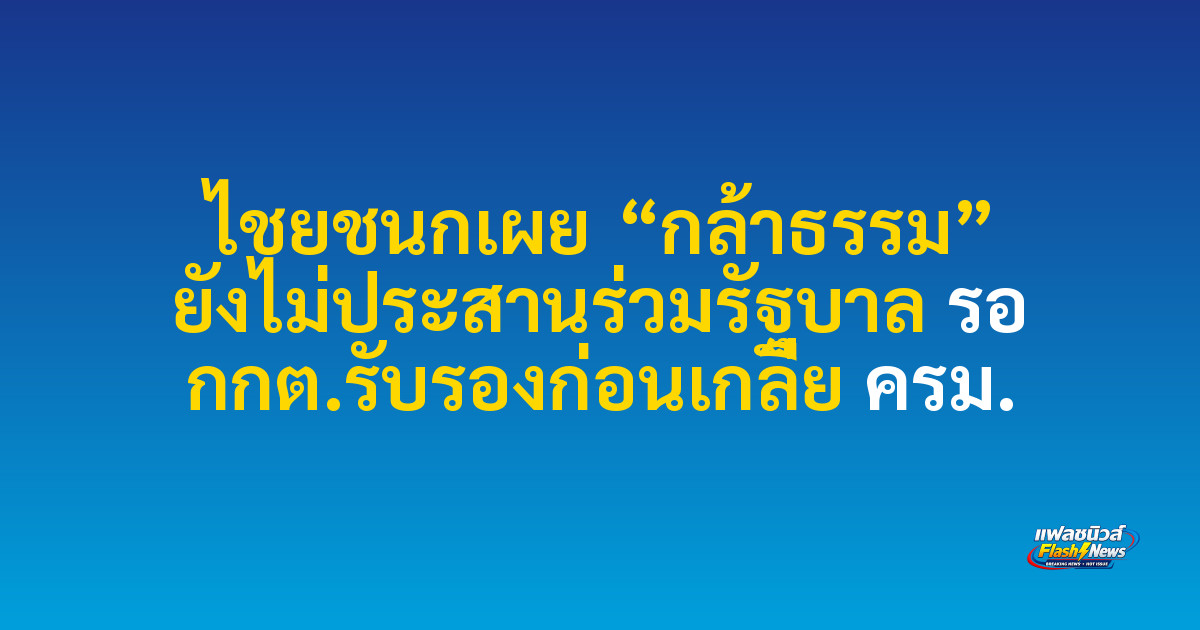 ไชยชนกเผย “กล้าธรรม” ยังไม่ประสานร่วมรัฐบาล รอ กกต.รับรองก่อนเกลี่ย ครม.

