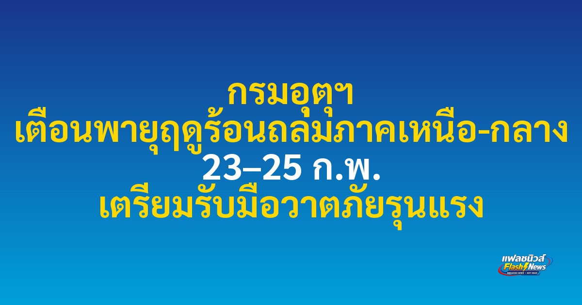 กรมอุตุฯ เตือนพายุฤดูร้อนถล่มภาคเหนือ-กลาง 23–25 ก.พ. เตรียมรับมือวาตภัยรุนแรง