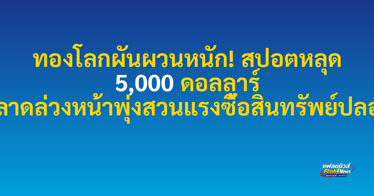 ทองโลกผันผวนหนัก! สปอตหลุด 5,000 ดอลลาร์ แต่ตลาดล่วงหน้าพุ่งสวนแรงซื้อสินทรัพย์ปลอดภัย

