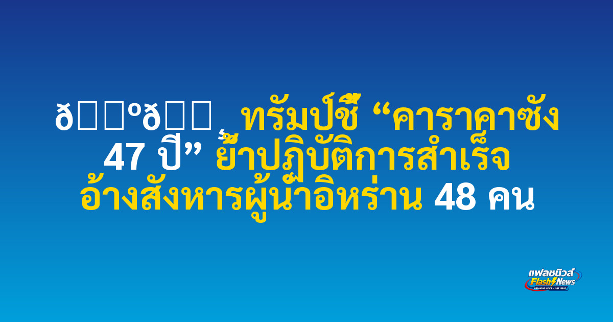 🇺🇸 ทรัมป์ชี้ “คาราคาซัง 47 ปี” ย้ำปฏิบัติการสำเร็จ อ้างสังหารผู้นำอิหร่าน 48 คน
