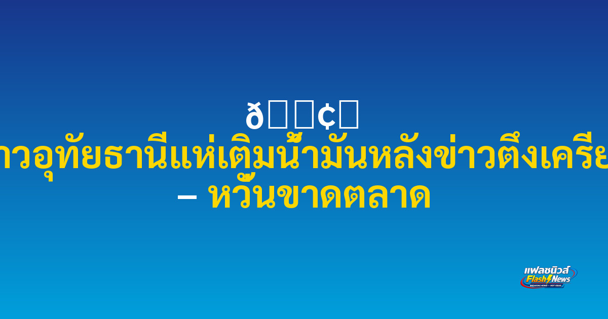🛢️ ชาวอุทัยธานีแห่เติมน้ำมันหลังข่าวตึงเครียด – หวั่นขาดตลาด

