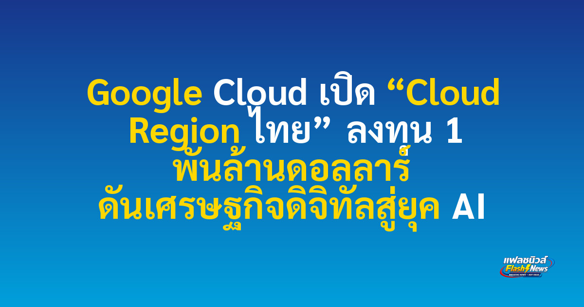 Google Cloud เปิด “Cloud Region ไทย” ลงทุน 1 พันล้านดอลลาร์ ดันเศรษฐกิจดิจิทัลสู่ยุค AI
