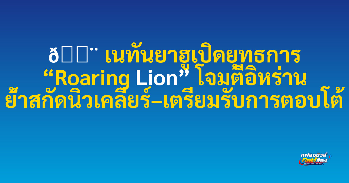 🚨 เนทันยาฮูเปิดยุทธการ “Roaring Lion” โจมตีอิหร่าน ย้ำสกัดนิวเคลียร์–เตรียมรับการตอบโต้
