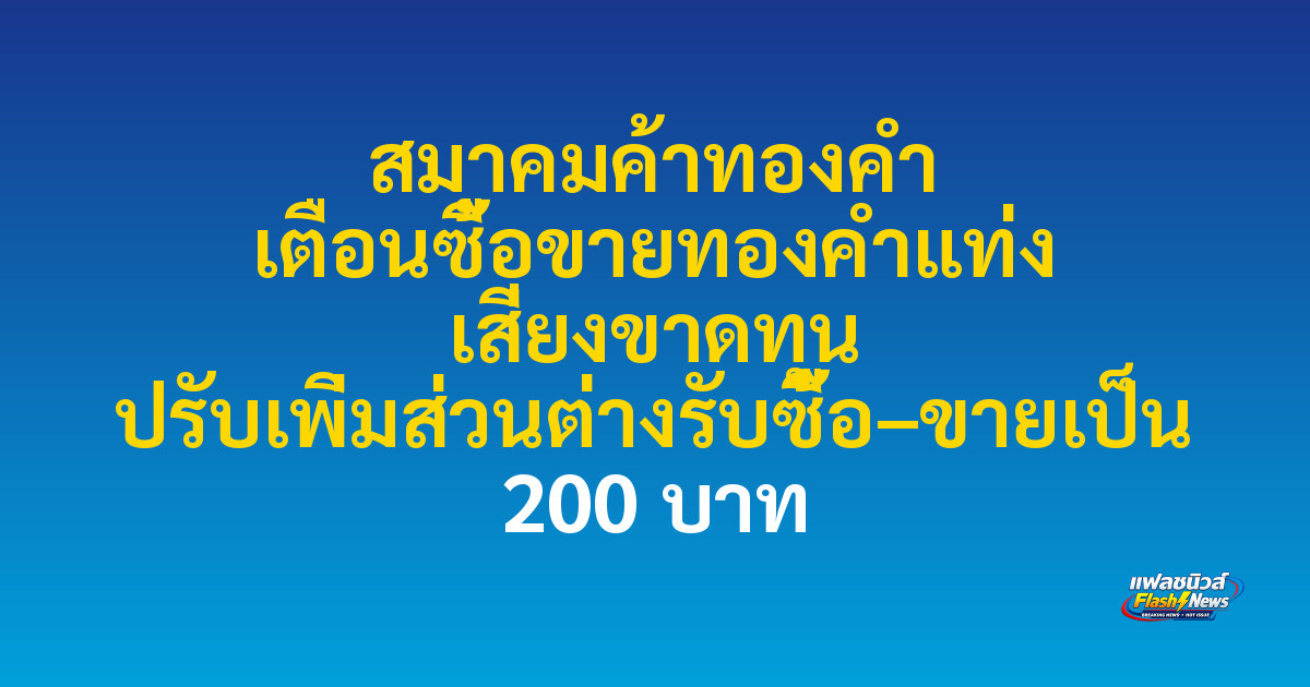 สมาคมค้าทองคำ เตือนซื้อขายทองคำแท่ง เสี่ยงขาดทุน ปรับเพิ่มส่วนต่างรับซื้อ–ขายเป็น 200 บาท

