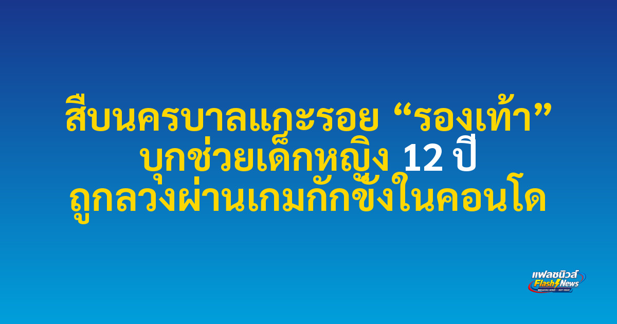สืบนครบาลแกะรอย “รองเท้า” บุกช่วยเด็กหญิง 12 ปี ถูกลวงผ่านเกมกักขังในคอนโด
