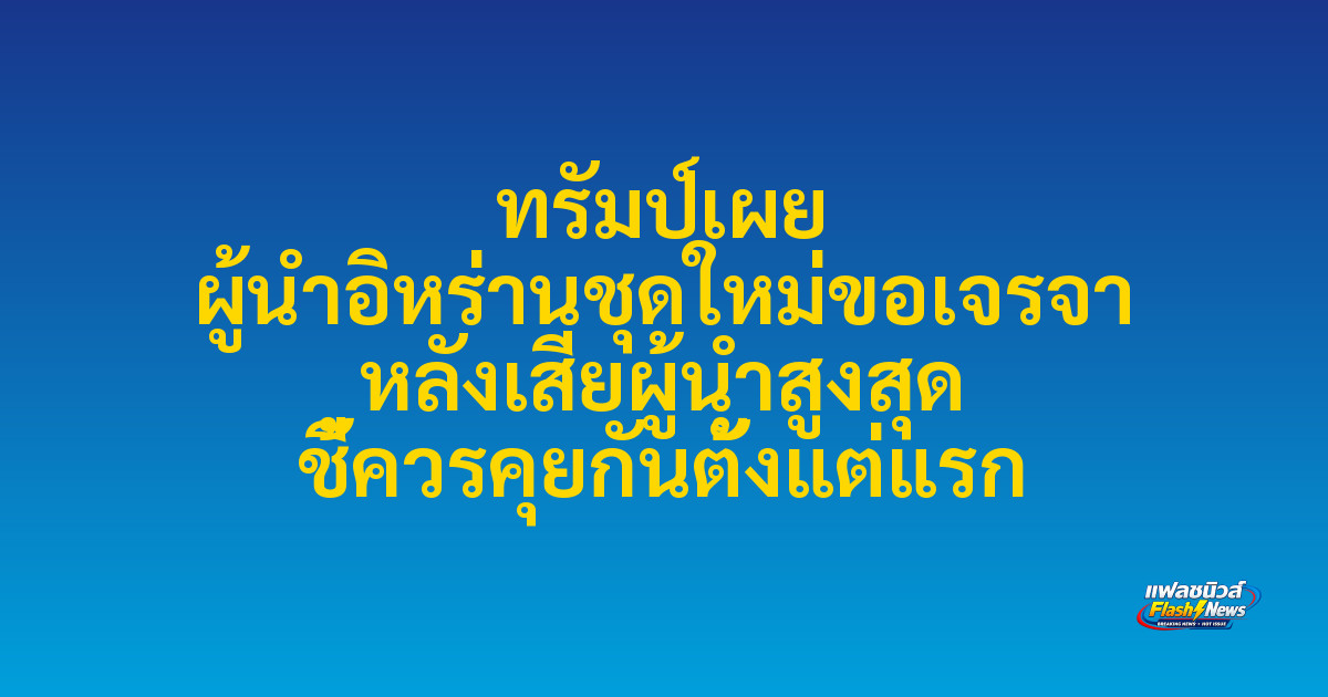 ทรัมป์เผย ผู้นำอิหร่านชุดใหม่ขอเจรจา หลังเสียผู้นำสูงสุด ชี้ควรคุยกันตั้งแต่แรก
