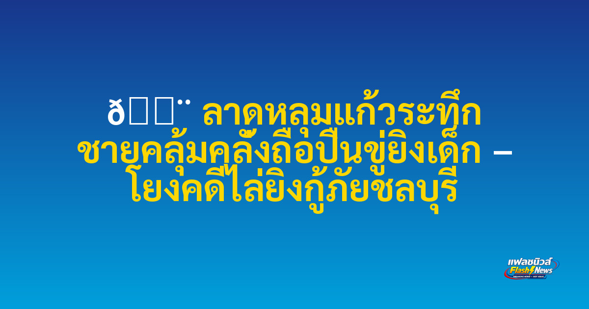 🚨 ลาดหลุมแก้วระทึก ชายคลุ้มคลั่งถือปืนขู่ยิงเด็ก – โยงคดีไล่ยิงกู้ภัยชลบุรี


