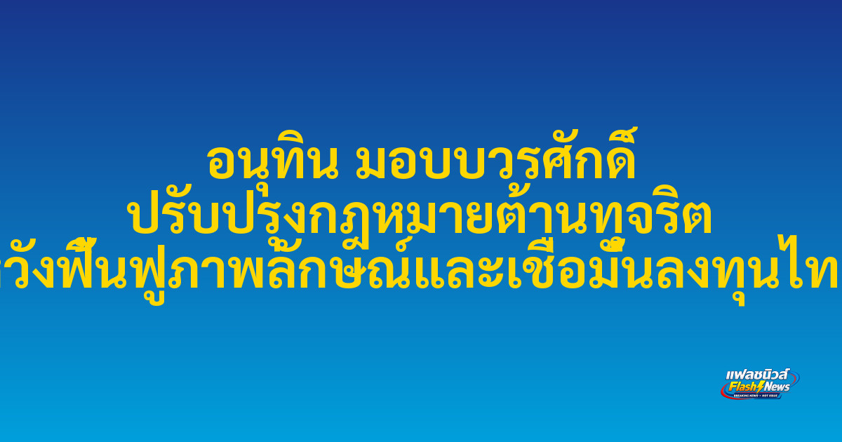 อนุทิน มอบบวรศักดิ์ ปรับปรุงกฎหมายต้านทุจริต หวังฟื้นฟูภาพลักษณ์และเชื่อมั่นลงทุนไทย