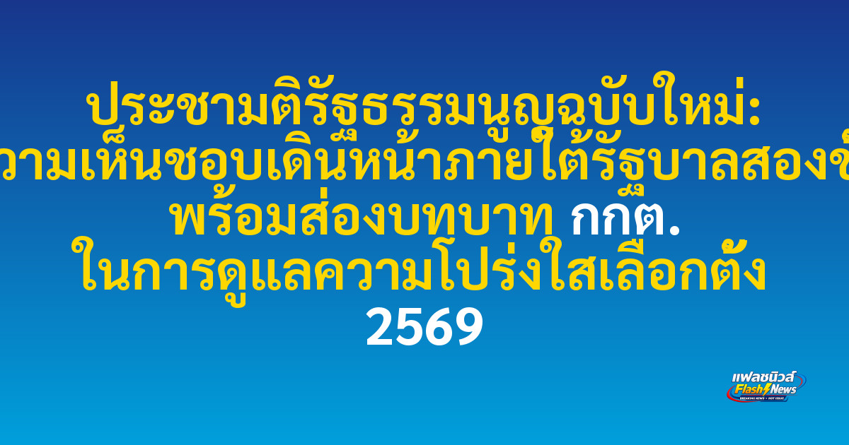 ประชามติรัฐธรรมนูญฉบับใหม่: ความเห็นชอบเดินหน้าภายใต้รัฐบาลสองขั้ว พร้อมส่องบทบาท กกต. ในการดูแลความโปร่งใสเลือกตั้ง 2569