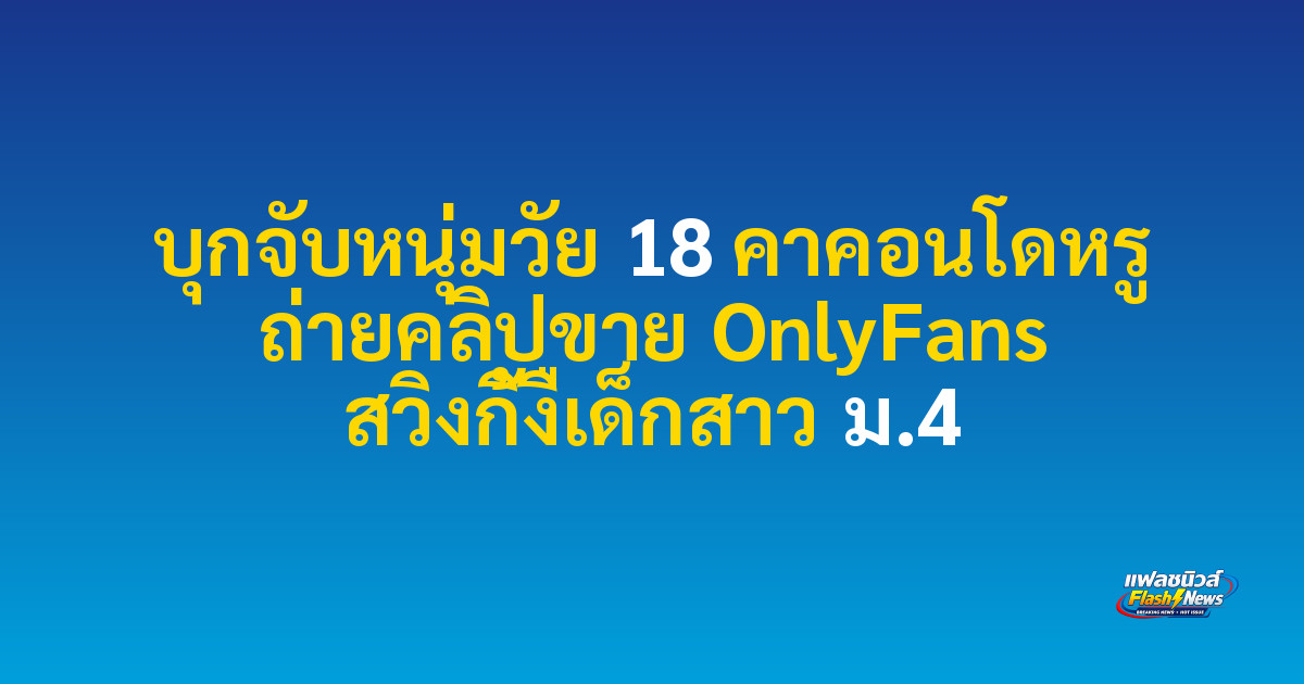 บุกจับหนุ่มวัย 18 คาคอนโดหรู ถ่ายคลิปขาย OnlyFans สวิงกิ้งืเด็กสาว ม.4

