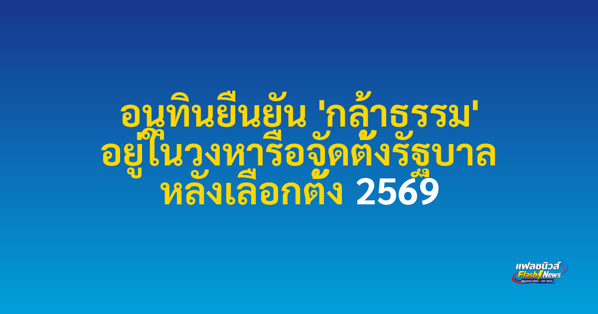 อนุทินยืนยัน 'กล้าธรรม' อยู่ในวงหารือจัดตั้งรัฐบาล หลังเลือกตั้ง 2569