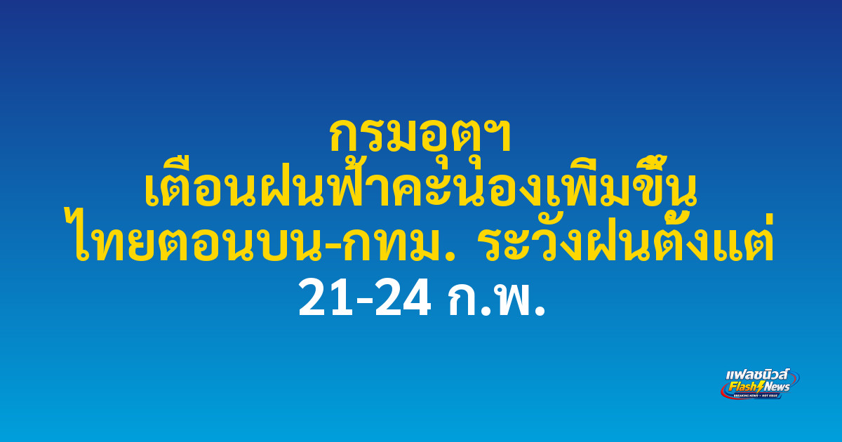 กรมอุตุฯ เตือนฝนฟ้าคะนองเพิ่มขึ้น ไทยตอนบน-กทม. ระวังฝนตั้งแต่ 21-24 ก.พ.