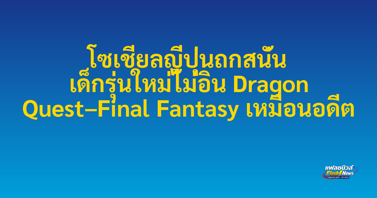 โซเชียลญี่ปุ่นถกสนั่น เด็กรุ่นใหม่ไม่อิน Dragon Quest–Final Fantasy เหมือนอดีต

