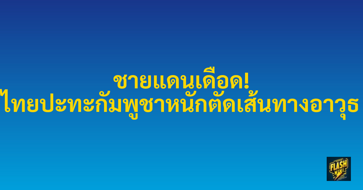 ชายแดนเดือด! ไทยปะทะกัมพูชาหนักตัดเส้นทางอาวุธ