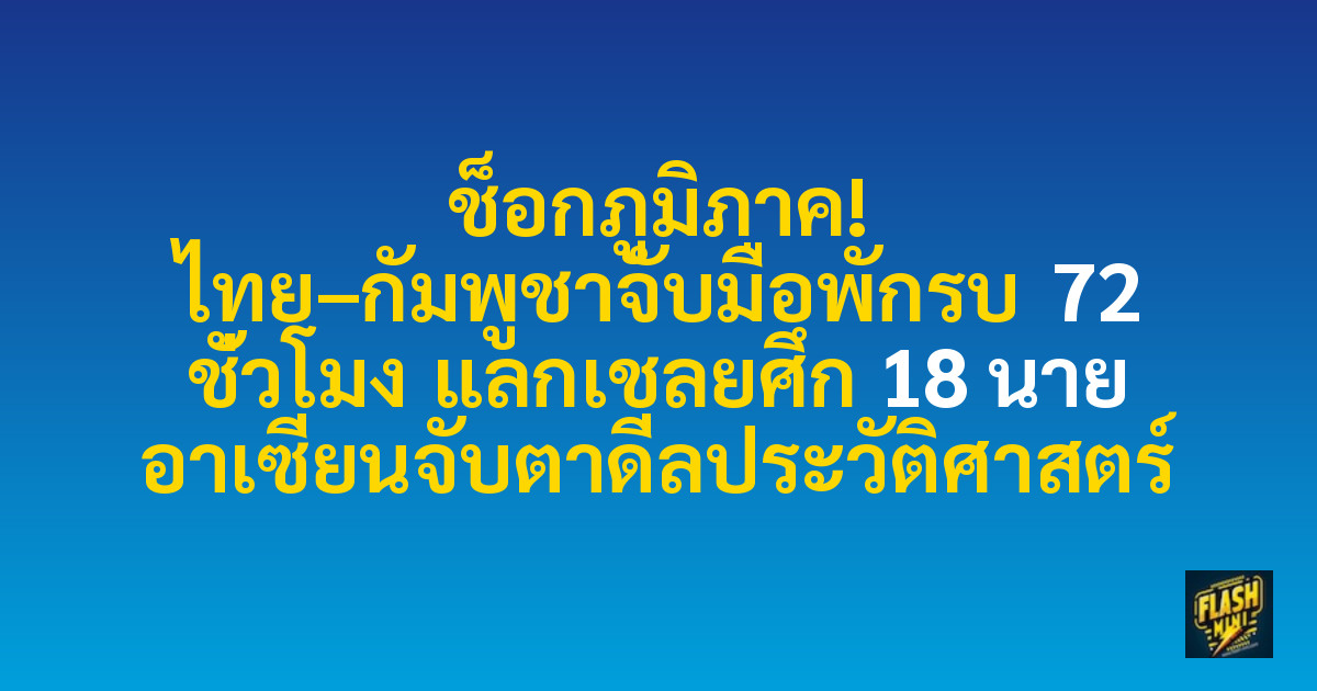 ช็อกภูมิภาค! ไทย–กัมพูชาจับมือพักรบ 72 ชั่วโมง แลกเชลยศึก 18 นาย อาเซียนจับตาดีลประวัติศาสตร์