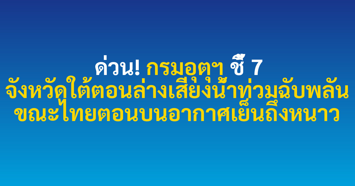 ด่วน! กรมอุตุฯ ชี้ 7 จังหวัดใต้ตอนล่างเสี่ยงน้ำท่วมฉับพลัน ขณะไทยตอนบนอากาศเย็นถึงหนาว