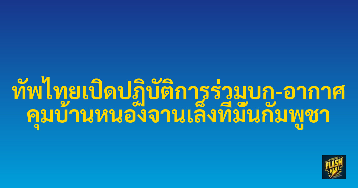 ทัพไทยเปิดปฏิบัติการร่วมบก-อากาศ คุมบ้านหนองจานเล็งที่มั่นกัมพูชา