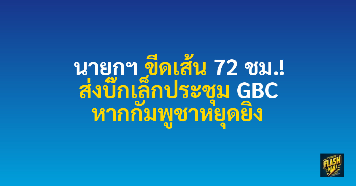 นายกฯ ขีดเส้น 72 ชม.! ส่งบิ๊กเล็กประชุม GBC หากกัมพูชาหยุดยิง