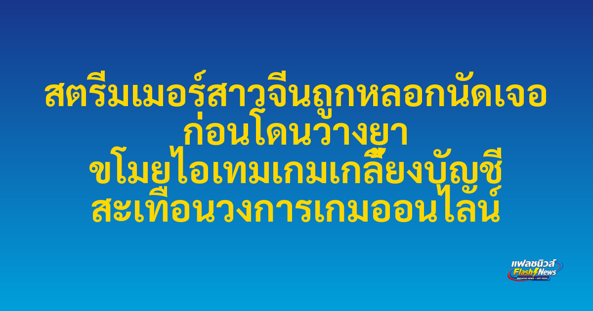 สตรีมเมอร์สาวจีนถูกหลอกนัดเจอ ก่อนโดนวางยา ขโมยไอเทมเกมเกลี้ยงบัญชี สะเทือนวงการเกมออนไลน์

