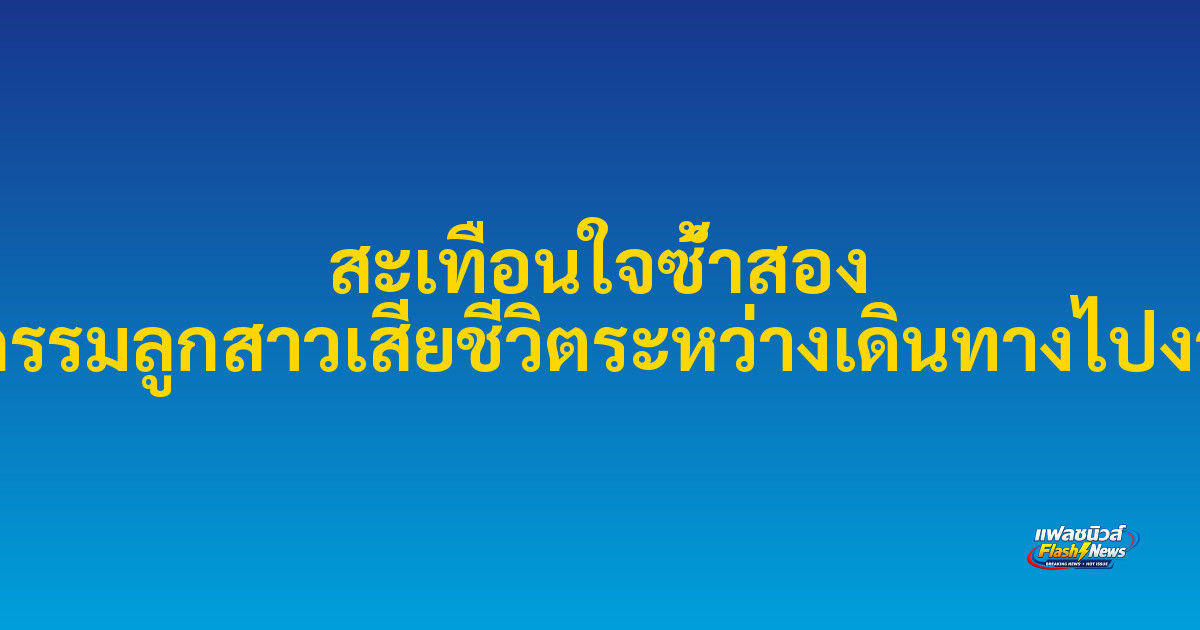 สะเทือนใจซ้ำสอง โศกนาฏกรรมลูกสาวเสียชีวิตระหว่างเดินทางไปงานศพพ่อ 