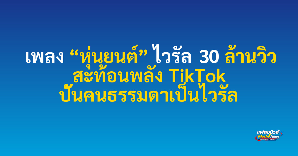 เพลง “หุ่นยนต์” ไวรัล 30 ล้านวิว สะท้อนพลัง TikTok ปั้นคนธรรมดาเป็นไวรัล
